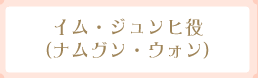 イム・ジュンヒ役(ナムグン・ウォン)