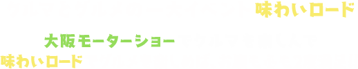 北は北海道、南は九州から、全国の〝美味しい〟が集結したグルメの祭典「味わいロード」。
『大阪モーターショー』でクルマを楽しんで『味わいロード』でグルメを楽しめば、お腹も心も2度満足！！