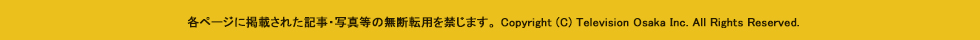 各ページに掲載された記事・写真等の無断転用を禁じます。 Copyright (C) Television Osaka Inc. All Rights Reserved.