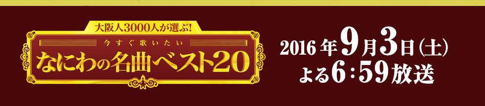 大阪人3000人が選ぶ!今すぐ歌いたいなにわの名曲ベスト20 2016年9月3日(土)よる6:59放送