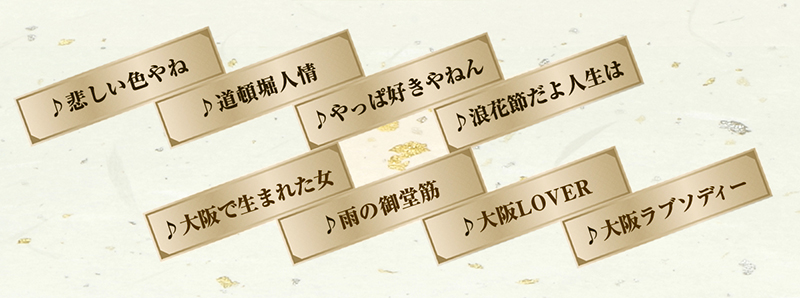 悲しい色やね・道頓堀人情・やっぱ好きやねん・浪花節だよ人生は・大阪で生まれた女・雨の御堂筋・大阪LOVER・大阪ラブソディー