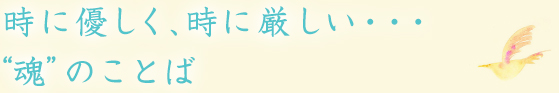 時に優しく、時に厳しい・・・“魂”のことば