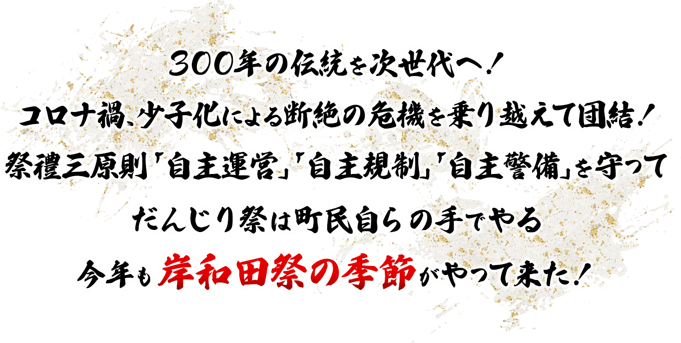 300年の伝統を次世代へ！コロナ禍、少子化による断絶の危機を乗り越えて団結！祭禮三原則「自主運営」「自主規制」「自主警備」を守ってだんじり祭は町民自らの手でやる今年も岸和田祭の季節がやって来た！