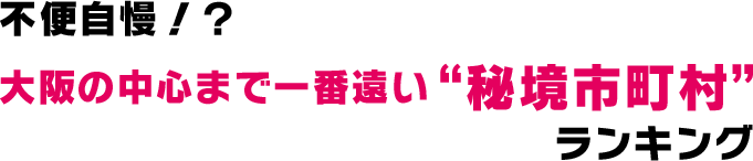 不便自慢！？大阪の中心まで一番遠い“秘境市町村”ランキング