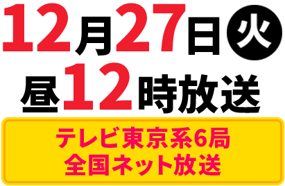 12月27日(火)午後12時～放送 テレビ東京系6局全国ネット放送