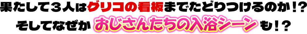 果たして3人はグリコの看板までたどり着けるのか？そしてなぜかおじさんたちの入浴シーンも！？