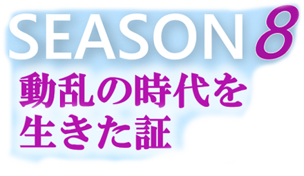 season8 動乱の時代を生きた証