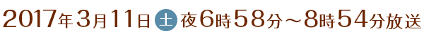 2017年3月11日（土）夜6時58分～8時54分放送