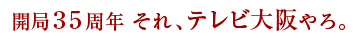 開局35周年　それ、テレビ大阪やろ。