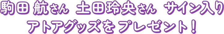 駒田航さん 土田玲央さんサイン入りアトアグッズをプレゼント！