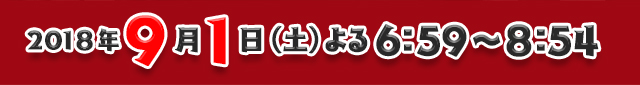 2018年9月1日（土）よる6:59～8:54