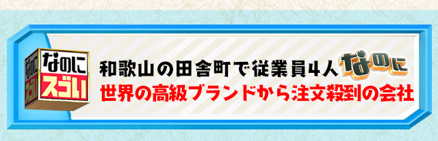 和歌山の田舎町で従業員4人なのに世界の高級ブランドから注文殺到の会社