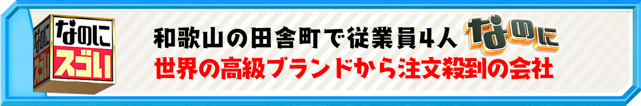 和歌山の田舎町で従業員4人なのに世界の高級ブランドから注文殺到の会社