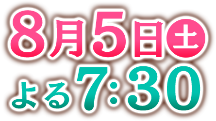 8月5日土曜日 よる7時30分放送